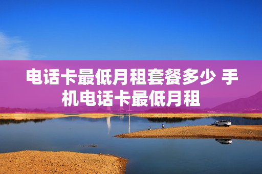 电话卡最低月租套餐多少 手机电话卡最低月租