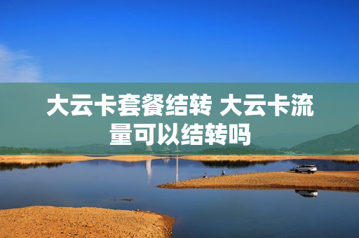 大云卡套餐结转 大云卡流量可以结转吗