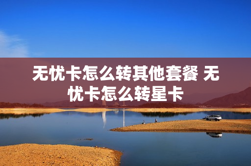 无忧卡怎么转其他套餐 无忧卡怎么转星卡