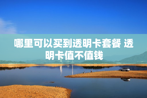 哪里可以买到透明卡套餐 透明卡值不值钱