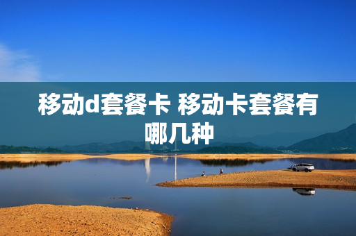 移动d套餐卡 移动卡套餐有哪几种