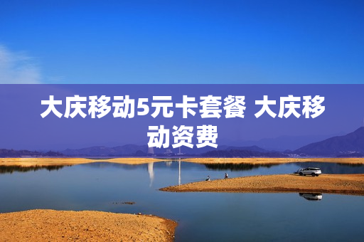 大庆移动5元卡套餐 大庆移动资费