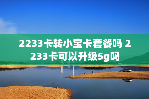 2233卡转小宝卡套餐吗 2233卡可以升级5g吗