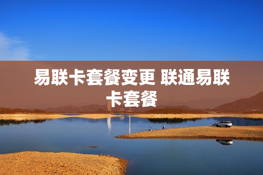易联卡套餐变更 联通易联卡套餐