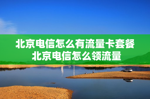北京电信怎么有流量卡套餐 北京电信怎么领流量