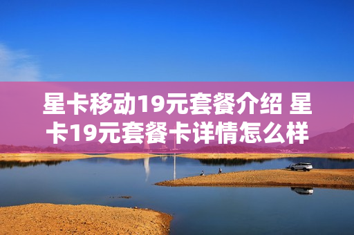 星卡移动19元套餐介绍 星卡19元套餐卡详情怎么样