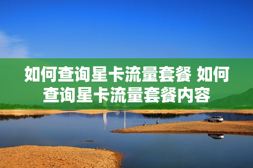 如何查询星卡流量套餐 如何查询星卡流量套餐内容