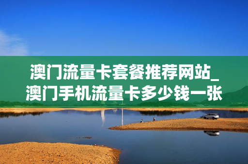 澳门流量卡套餐推荐网站_澳门手机流量卡多少钱一张