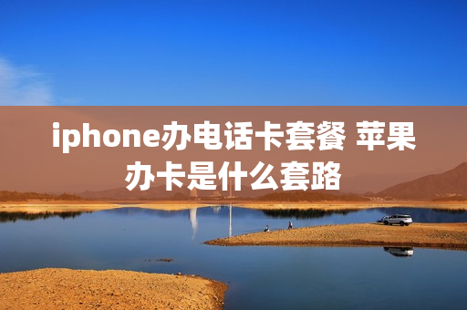 iphone办电话卡套餐 苹果办卡是什么套路