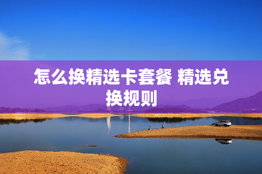 怎么换精选卡套餐 精选兑换规则