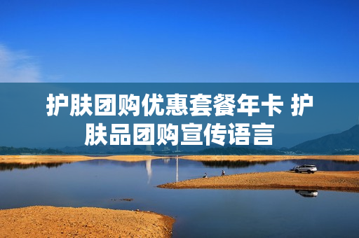 护肤团购优惠套餐年卡 护肤品团购宣传语言