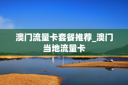 澳门流量卡套餐推荐_澳门当地流量卡