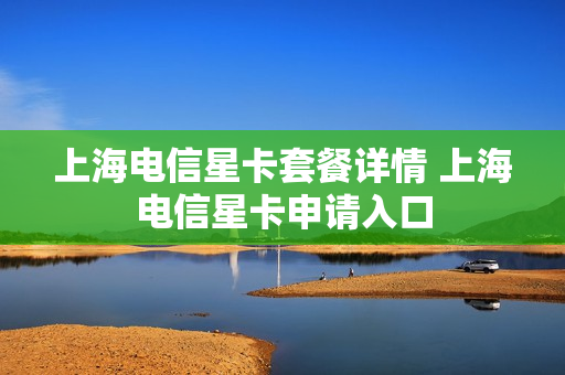 上海电信星卡套餐详情 上海电信星卡申请入口