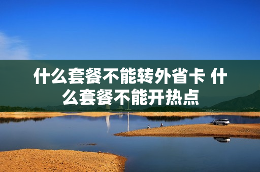 什么套餐不能转外省卡 什么套餐不能开热点