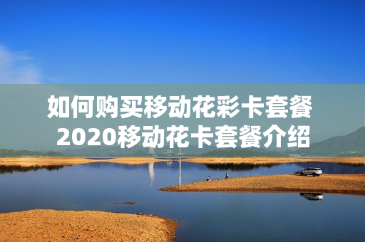 如何购买移动花彩卡套餐 2020移动花卡套餐介绍