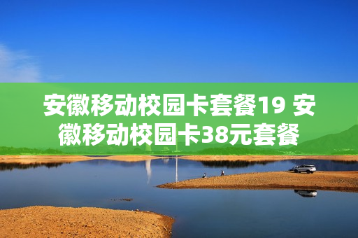 安徽移动校园卡套餐19 安徽移动校园卡38元套餐