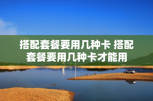搭配套餐要用几种卡 搭配套餐要用几种卡才能用