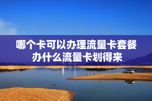 哪个卡可以办理流量卡套餐 办什么流量卡划得来