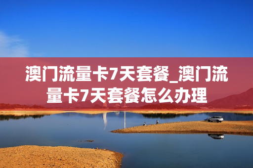 澳门流量卡7天套餐_澳门流量卡7天套餐怎么办理