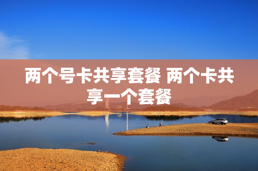 两个号卡共享套餐 两个卡共享一个套餐