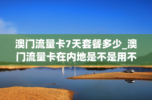 澳门流量卡7天套餐多少_澳门流量卡在内地是不是用不了