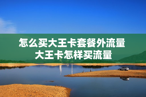 怎么买大王卡套餐外流量 大王卡怎样买流量