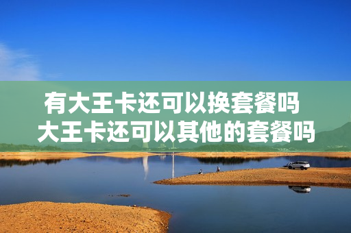 有大王卡还可以换套餐吗 大王卡还可以其他的套餐吗