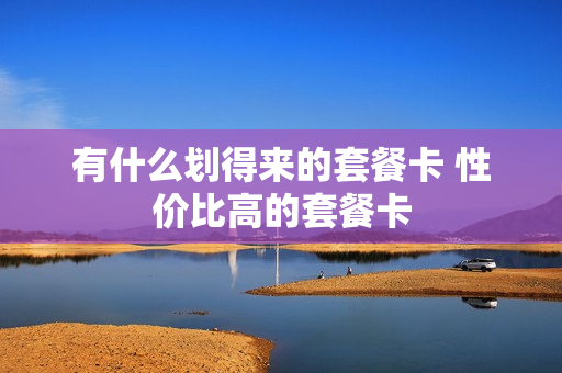 有什么划得来的套餐卡 性价比高的套餐卡