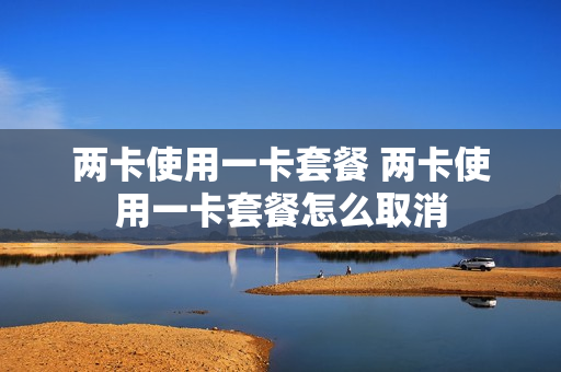 两卡使用一卡套餐 两卡使用一卡套餐怎么取消