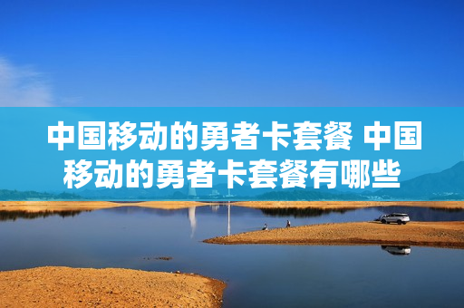 中国移动的勇者卡套餐 中国移动的勇者卡套餐有哪些