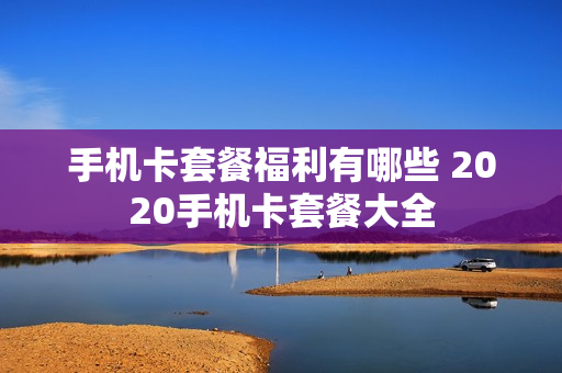 手机卡套餐福利有哪些 2020手机卡套餐大全