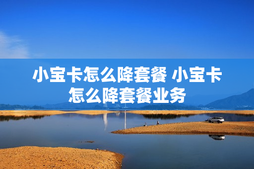 小宝卡怎么降套餐 小宝卡怎么降套餐业务