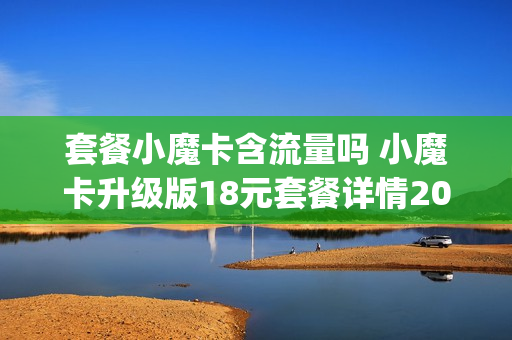 套餐小魔卡含流量吗 小魔卡升级版18元套餐详情20g