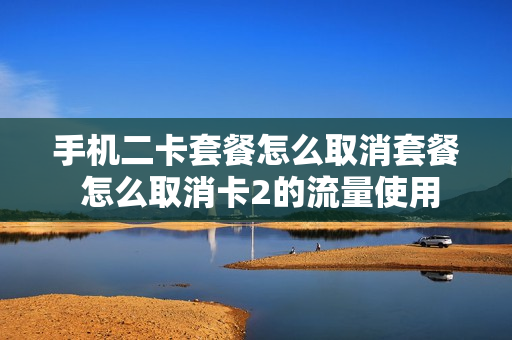 手机二卡套餐怎么取消套餐 怎么取消卡2的流量使用