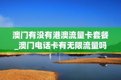 澳门有没有港澳流量卡套餐_澳门电话卡有无限流量吗