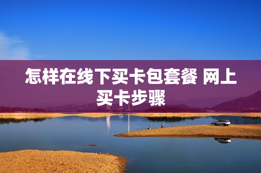 怎样在线下买卡包套餐 网上买卡步骤