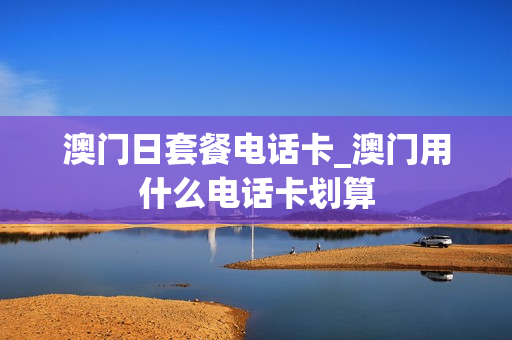澳门日套餐电话卡_澳门用什么电话卡划算