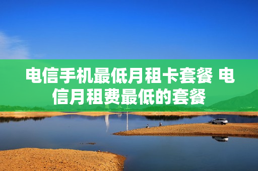 电信手机最低月租卡套餐 电信月租费最低的套餐