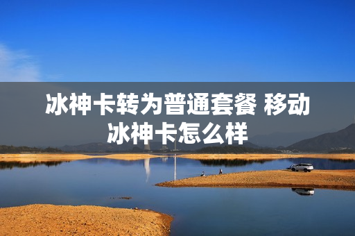 冰神卡转为普通套餐 移动冰神卡怎么样