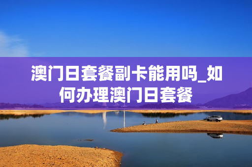 澳门日套餐副卡能用吗_如何办理澳门日套餐
