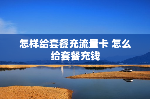 怎样给套餐充流量卡 怎么给套餐充钱