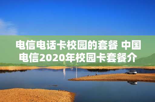 电信电话卡校园的套餐 中国电信2020年校园卡套餐介绍