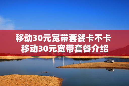 移动30元宽带套餐卡不卡 移动30元宽带套餐介绍