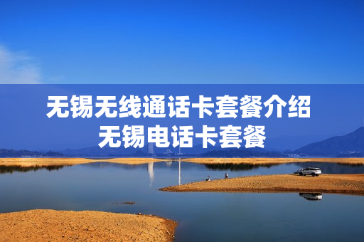 无锡无线通话卡套餐介绍 无锡电话卡套餐