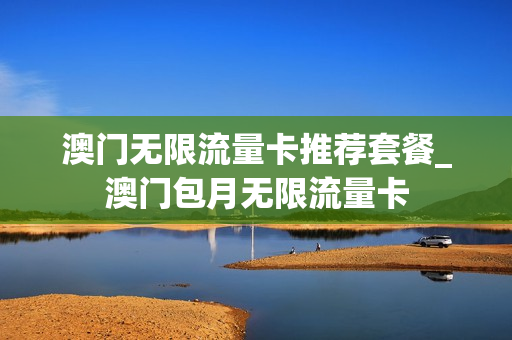 澳门无限流量卡推荐套餐_澳门包月无限流量卡