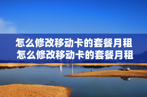 怎么修改移动卡的套餐月租 怎么修改移动卡的套餐月租费用