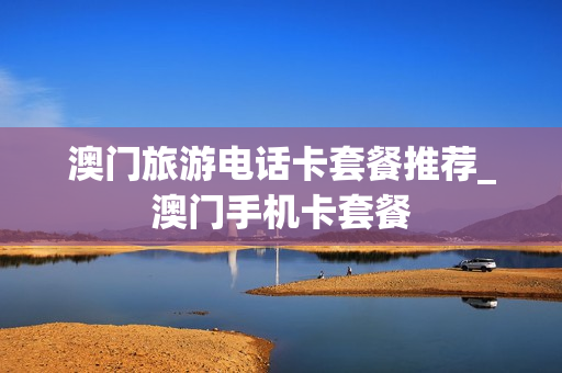 澳门旅游电话卡套餐推荐_澳门手机卡套餐