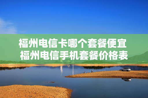 福州电信卡哪个套餐便宜 福州电信手机套餐价格表