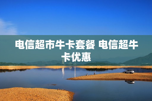 电信超市牛卡套餐 电信超牛卡优惠