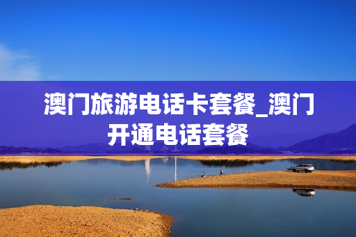 澳门旅游电话卡套餐_澳门开通电话套餐